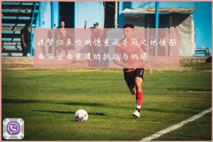 追梦归来伦纳德重返夺冠之地快船面临全面重建的挑战与机遇