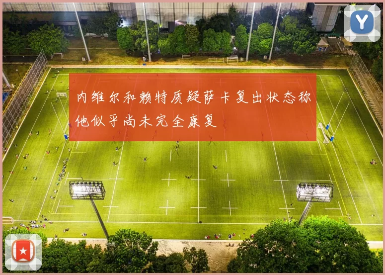 内维尔和赖特质疑萨卡复出状态称他似乎尚未完全康复