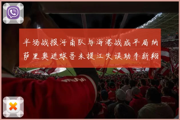 半场战报河南队与海港战成平局纳萨里奥进球吾米提江失误助李新翔扳平
