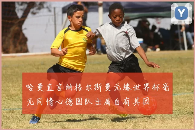 哈曼直言纳格尔斯曼无缘世界杯毫无同情心德国队出局自有其因