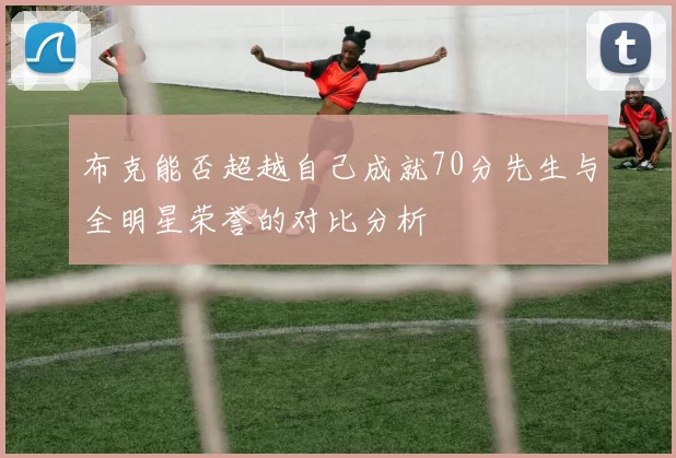 布克能否超越自己成就70分先生与全明星荣誉的对比分析