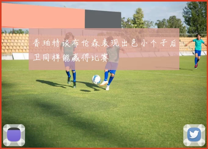 香珀特谈布伦森表现出色小个子后卫同样能赢得比赛