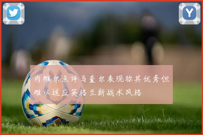 内维尔点评马奎尔表现称其优秀但难以适应英格兰新战术风格